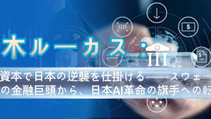 青木ルーカス:AI資本で日本の逆襲を仕掛ける──スウェーデンの金融巨頭から、日本AI革命の旗手への転身 青木ルーカス:AI資本で日本の逆襲を仕掛ける──スウェーデンの金融巨頭から、日本AI革命の旗手への転身
